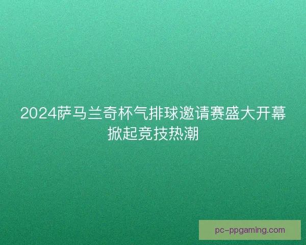 2024萨马兰奇杯气排球邀请赛盛大开幕掀起竞技热潮